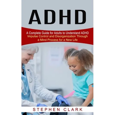 ADHD: A Complete Guide for Adults to Understand ADHD (Impulse Control and Disorganization Through a Mind Process for a New Life)