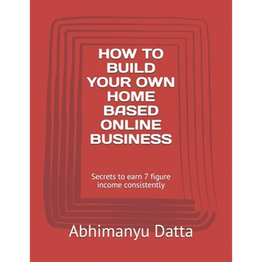 How to Build Your Own Home Based Online Business: Secrets to earn 7 figure income consistently