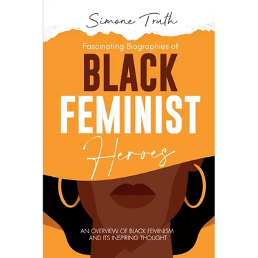 Fascinating Biographies of Black Feminist Heroes: An Overview of Black Feminism and Its Inspiring Thought