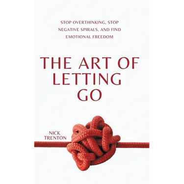 The Art of Letting Go: Stop Overthinking, Stop Negative Spirals, and Find Emotional Freedom