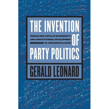 The Invention of Party Politics: Federalism, Popular Sovereignty, and Constitutional Development in Jacksonian Illinois