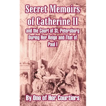 Secret Memoirs of Catherine II and the Court of St. Petersburg During Her Reign and That of Paul I