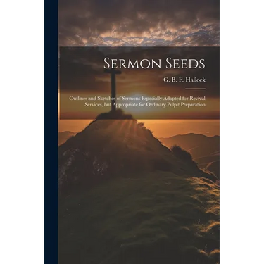 Sermon Seeds: Outlines and Sketches of Sermons Especially Adapted for Revival Services, but Appropriate for Ordinary Pulpit Preparation