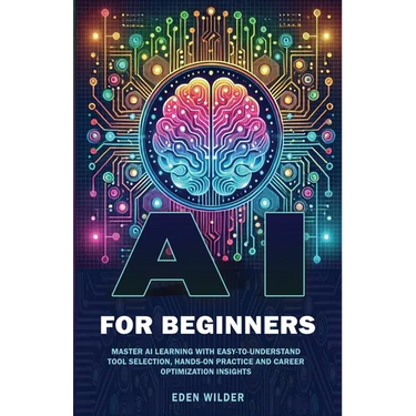 AI for Beginners: Master AI Learning With Easy-to-Understand Tool Selection, Hands-On Practice and Career Optimization Insights