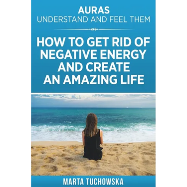 Auras: Understand and Feel Them- How to Get Rid of Negative Energy and Create an Amazing Life