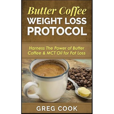 Butter Coffee Weight Loss Protocol: Harness The Power of Butter Coffee & MCT Oil for Fat Loss