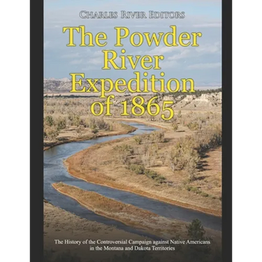 The Powder River Expedition of 1865: The History of the Controversial Campaign against Native Americans in the Montana and Dakota Territories