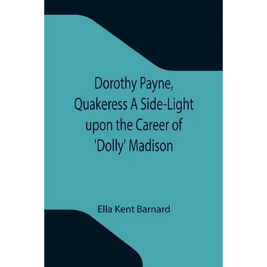 Dorothy Payne, Quakeress A Side-Light upon the Career of 'Dolly' Madison