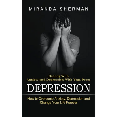 Depression: Dealing With Anxiety and Depression With Yoga Poses (How to Overcome Anxiety, Depression and Change Your Life Forever)