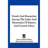 Travels and Researches Among the Lakes and Mountains of Eastern and Central Africa