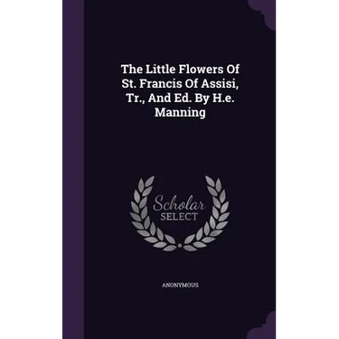 The Little Flowers Of St. Francis Of Assisi, Tr., And Ed. By H.e. Manning