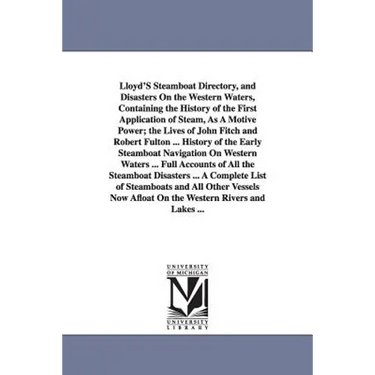 Lloyd'S Steamboat Directory, and Disasters On the Western Waters, Containing the History of the First Application of Steam, As A Motive Power; the Liv