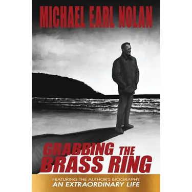 Grabbing the Brass Ring & an Extraordinary Life: The Biography of Michael Earl Nolan