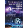 How to experience safe and fulfilling astral projection: The safe way to enjoy astral projection and its wonderful benefits