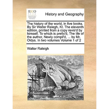 The history of the world, in five books. By Sir Walter Ralegh, Kt. The eleventh edition, printed from a copy revis'd by himself. To which is prefix'd,