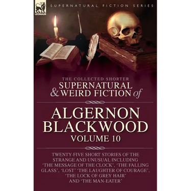 The Collected Shorter Supernatural & Weird Fiction of Algernon Blackwood: Volume 10: Twenty-Five Short Stories of the Strange and Unusual Including 'T