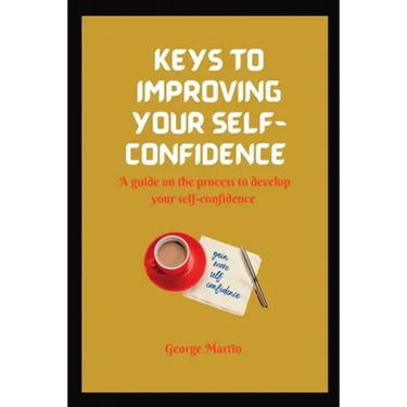 Keys to Building Your Self-Confidence: A guide on the process to develop your self-confidence