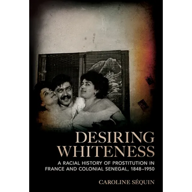 Desiring Whiteness: A Racial History of Prostitution in France and Colonial Senegal, 1848-1950