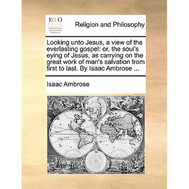 Looking unto Jesus, a view of the everlasting gospel: or, the soul's eying of Jesus, as carrying on the great work of man's salvation from first to la