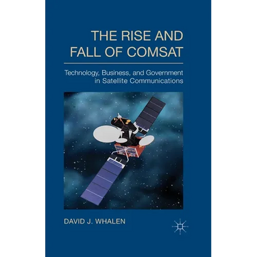 The Rise and Fall of COMSAT: Technology, Business, and Government in Satellite Communications