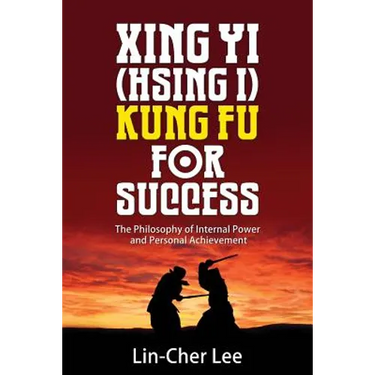 Xing Yi (Hsing I) Kung Fu for Success: The Philosophy of Internal Power and Personal Achievement