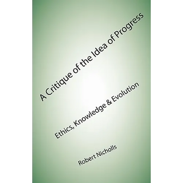 A Critique of the Idea of Progress: Ethics, Knowledge & Evolution