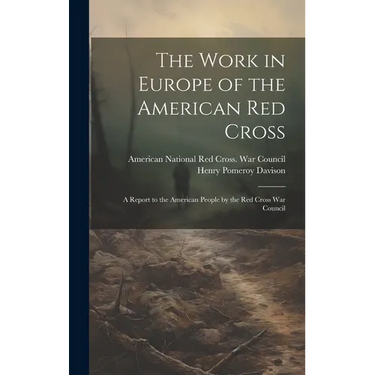 The Work in Europe of the American Red Cross; a Report to the American People by the Red Cross War Council