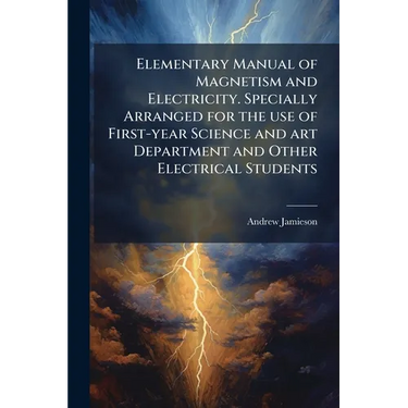 Elementary Manual of Magnetism and Electricity. Specially Arranged for the use of First-year Science and art Department and Other Electrical Students