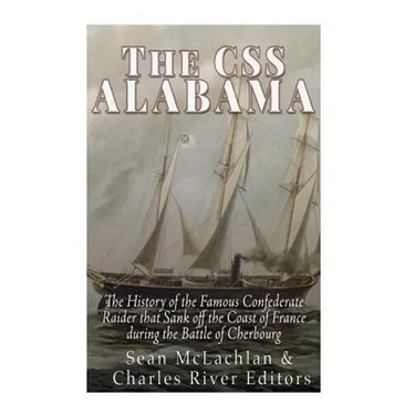 The CSS Alabama: The History of the Famous Confederate Raider that Sank Off the Coast of France during the Battle of Cherbourg