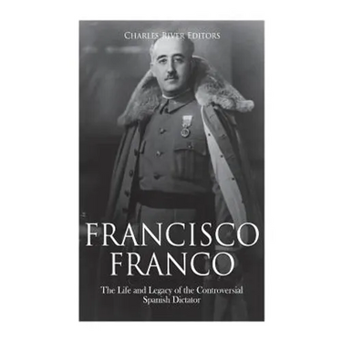Francisco Franco: The Life and Legacy of the Controversial Spanish Dictator