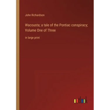 Wacousta; a tale of the Pontiac conspiracy; Volume One of Three: in large print
