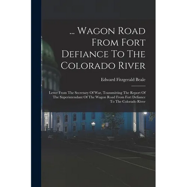 ... Wagon Road From Fort Defiance To The Colorado River: Letter From The Secretary Of War, Transmitting The Report Of The Superintendant Of The Wagon