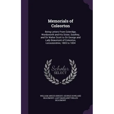 Memorials of Coleorton: Being Letters From Coleridge, Wordsworth and His Sister, Southey, and Sir Walter Scott to Sir George and Lady Beaumont