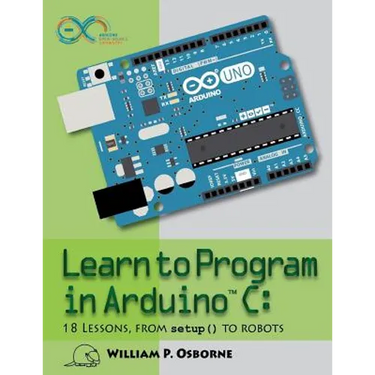 Learn to Program in Arduino C: 18 Lessons, from setup() to robots