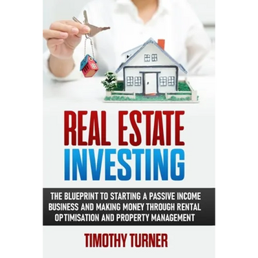 Real Estate Investing: The Blueprint To Starting A Passive Income Business And Making Money Through Rental Optimization And Property Management