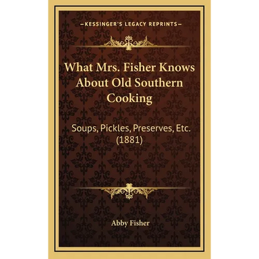 What Mrs. Fisher Knows About Old Southern Cooking: Soups, Pickles, Preserves, Etc. (1881)
