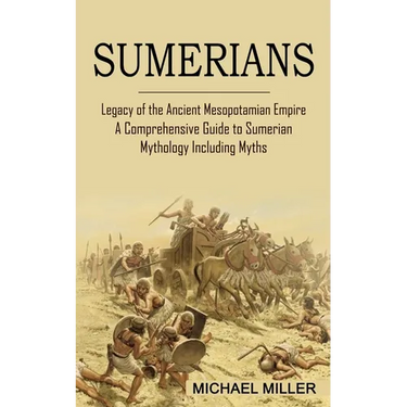 Sumerians: Legacy of the Ancient Mesopotamian Empire (A Comprehensive Guide to Sumerian Mythology Including Myths)