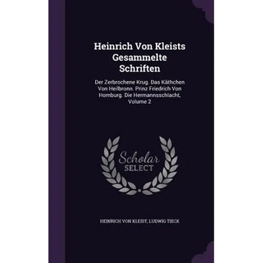 Heinrich Von Kleists Gesammelte Schriften: Der Zerbrochene Krug. Das Käthchen Von Heilbronn. Prinz Friedrich Von Homburg. Die Hermannsschlacht, Volume