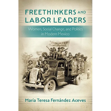 Freethinkers and Labor Leaders: Women, Social Change, and Politics in Modern Mexico