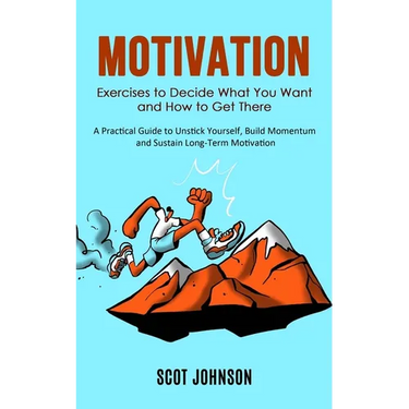 Motivation: Exercises to Decide What You Want and How to Get There (A Practical Guide to Unstick Yourself, Build Momentum and Sustain Long-Term Motiva