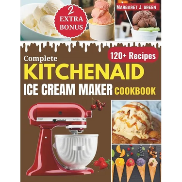 Complete KitchenAid Ice Cream Maker Cookbook: Delicious Homemade Frozen Delights with Varieties of Ice Creams, Yogurts, Sorbets, Gelatos and More