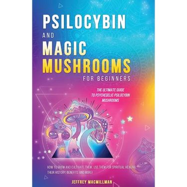 Psilocybin and Magic Mushrooms for Beginners: The Ultimate Guide to Psychedelic Psilocybin Mushrooms - How to Grow and Cultivate Them, Use Them for Sp