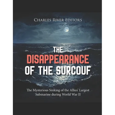 The Disappearance of the Surcouf: The Mysterious Sinking of the Allies' Largest Submarine during World War II