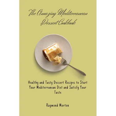 The Amazing Mediterranean Dessert Cookbook: Healthy and Tasty Dessert Recipes to Start Your Mediterranean Diet and Satisfy Your Taste