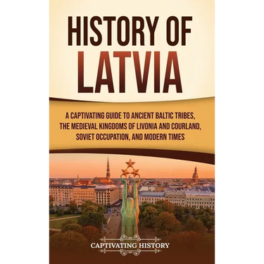 History of Latvia: A Captivating Guide to Ancient Baltic Tribes, the Medieval Kingdoms of Livonia and Courland, Soviet Occupation, and Modern Times