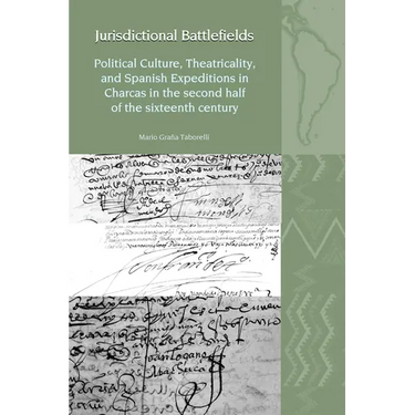 Jurisdictional Battlefields: Political Culture, Theatricality, and Spanish Expeditions in Charcas in the Second Half of the Sixteenth Century