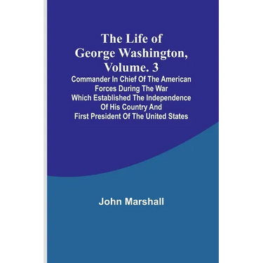 The Life of George Washington, Volume. 3: Commander in Chief of the American Forces During the War which Established the Independence of his Country a