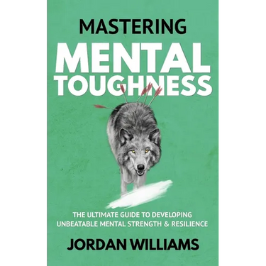 Mastering Mental Toughness: The Ultimate Guide to Developing Unbeatable Mental Strength & Resilience