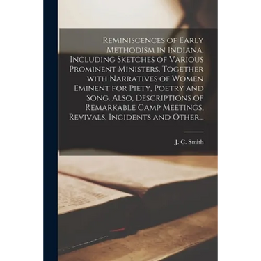 Reminiscences of Early Methodism in Indiana. Including Sketches of Various Prominent Ministers, Together With Narratives of Women Eminent for Piety, P