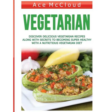Vegetarian: Discover Delicious Vegetarian Recipes Along With Secrets To Becoming Super Healthy With A Nutritious Vegetarian Diet